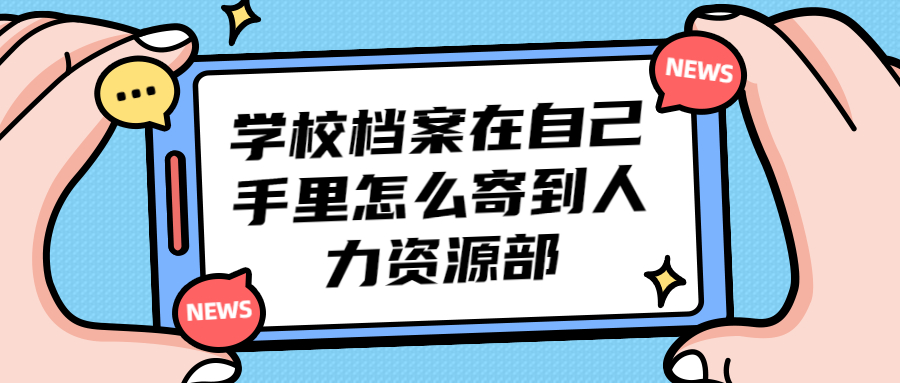 学校档案在自己手里,怎么寄到人力资源部?