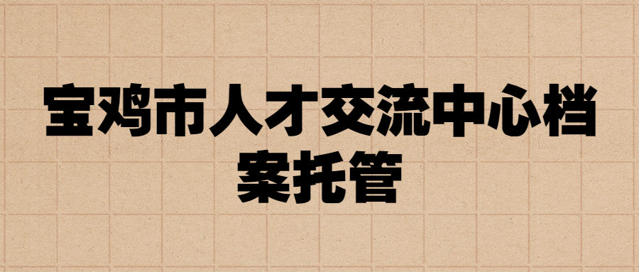 宝鸡市人才交流中心档案托管,宝鸡市档案怎么存?