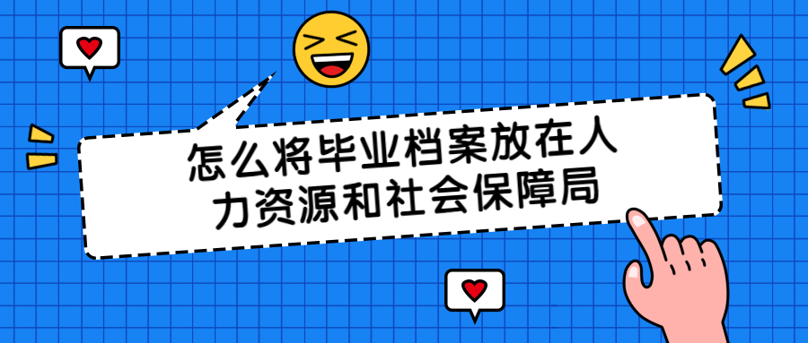 怎么将毕业档案放在人力资源和社会保障局呢?