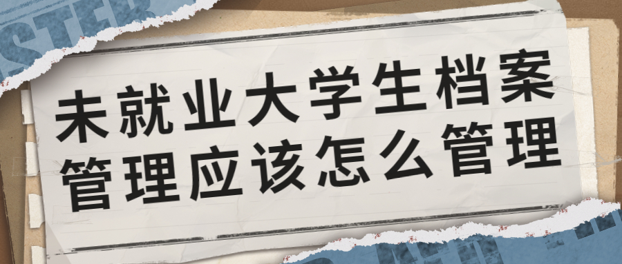 未就业大学生档案管理应该怎么管理,存到哪呢?