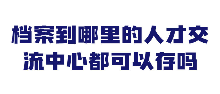 档案到哪里的人才交流中心都可以存吗,外地的可以直接存吗?