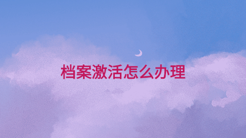 档案激活手续怎么处理,网上档案激活办理平台-档案管理网