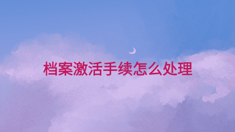 档案激活手续怎么处理,网上档案激活办理平台-档案管理网