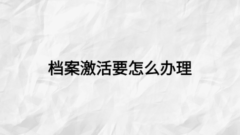 档案激活办理机构,档案激活要怎么办理?