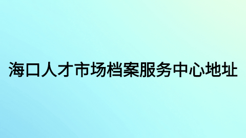 海口人才市场档案服务中心,海口人才市场档案服务中心地址