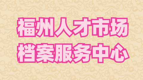 福州人才市场档案服务中心地址?福州档案线上查询入口有吗?