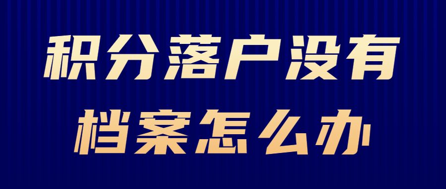 积分落户没有档案怎么办,可以补办吗?