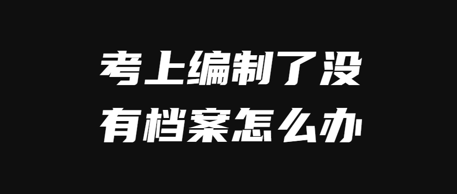 考上编制了没有档案怎么办,怎么补救呢?