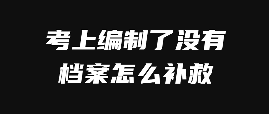 考上编制了没有档案怎么办,怎么补救呢?