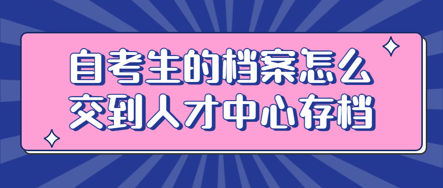 自考生的档案怎么交到人才中心存档,自考档案托管