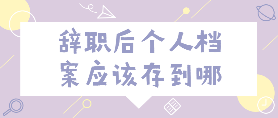 辞职后个人档案应该存到哪,辞职后的档案存放地推荐!