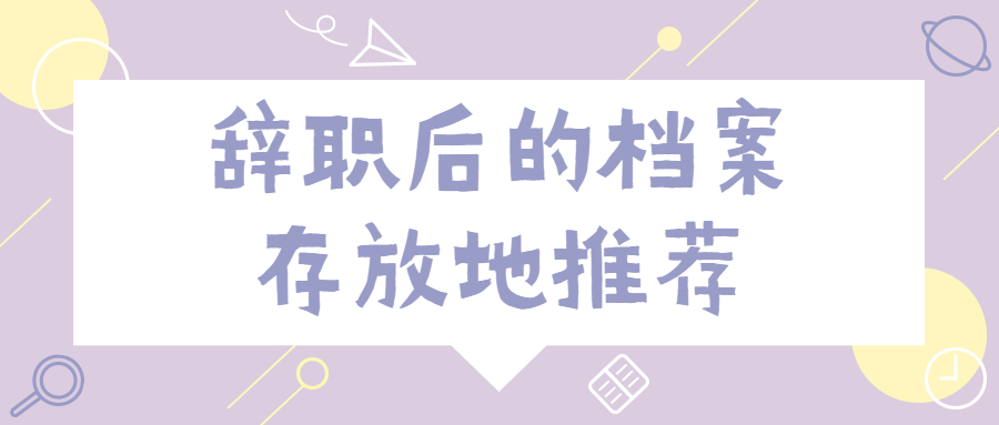 辞职后个人档案应该存到哪,辞职后的档案存放地推荐!