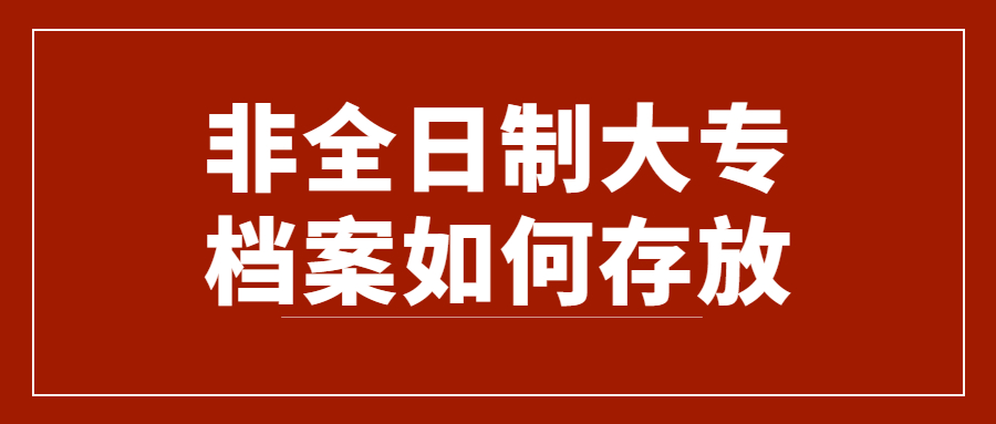 非全日制大专档案如何存放,非全日制大专档案存放托管?