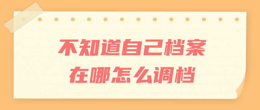 不知道自己档案在哪怎么查,要怎么办理调档呢?