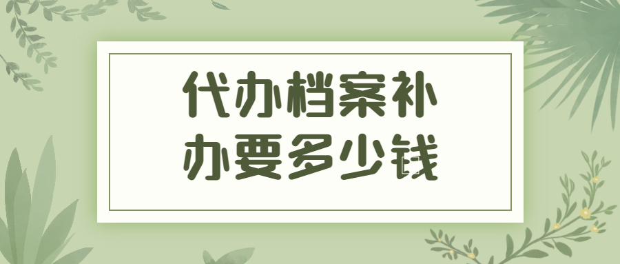 代办档案补办要多少钱,代办档案补办的费用贵不贵?