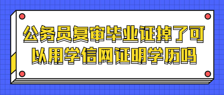 公务员复审毕业证掉了怎么办,可以用学信网证明吗?