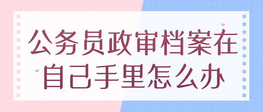 公务员政审档案在自己手里怎么办?