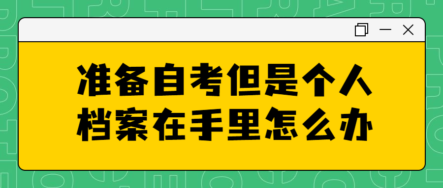 准备自考,但是个人档案在手里怎么办,要怎么处理呢?