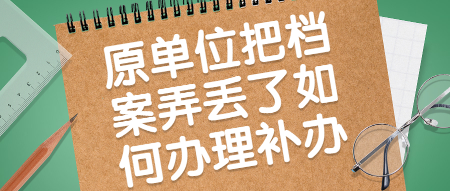 原单位把档案弄丢了怎么办,如何办理补办?
