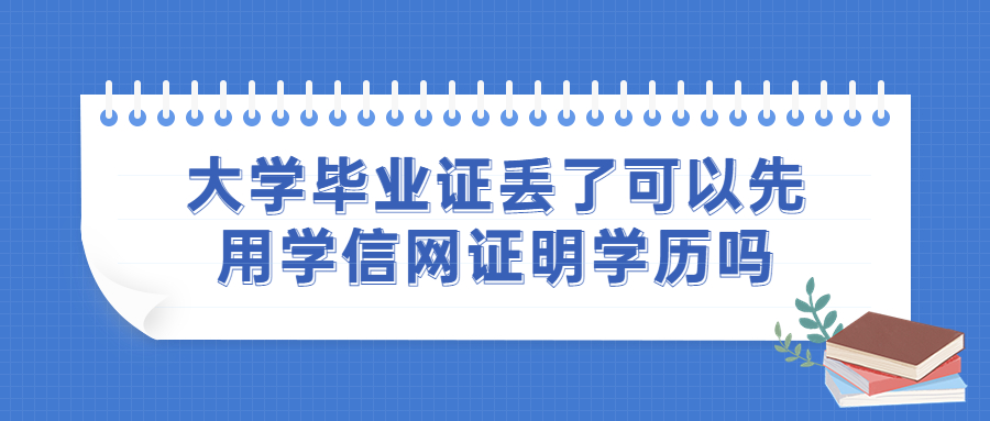大学毕业证丢了怎么补回来,可以先用学信网证明学历吗?