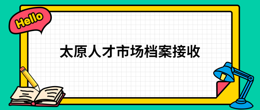 太原人才市场档案接收怎么办理,办理的注意事项