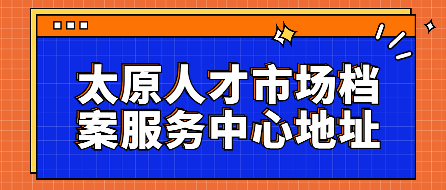 太原人才市场档案服务中心地址,太原人才市场档案存放