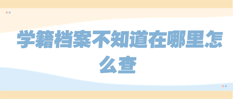 学籍档案不知道在哪里怎么查,学籍档案不知道在哪里这样查!