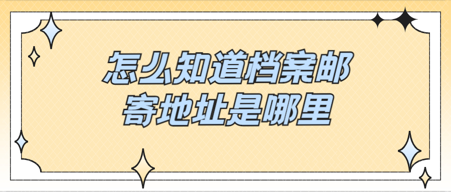 档案邮寄地址怎么查,怎么知道档案邮寄地址是哪里?
