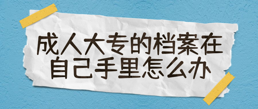 成人大专的档案在自己手里怎么办,存到哪,怎么存?