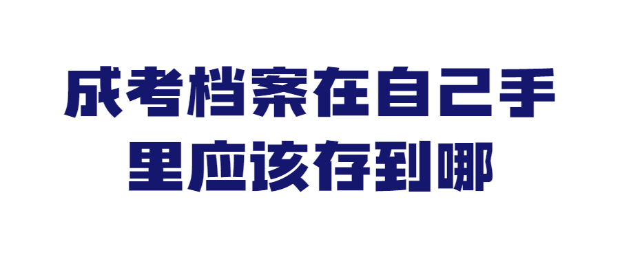成考档案在自己手里怎么处理最好,应该存到哪去?