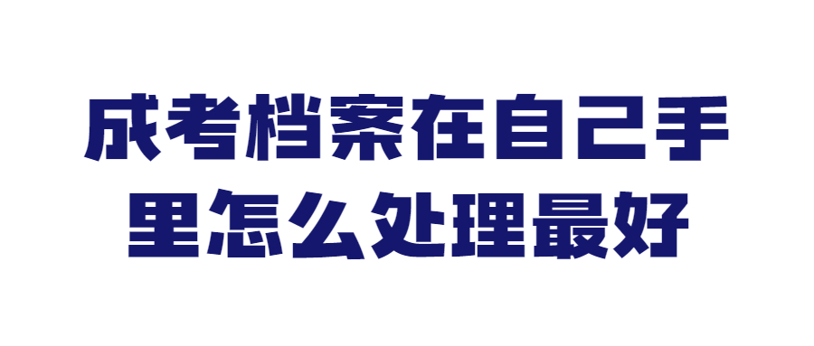 成考档案在自己手里怎么处理最好,应该存到哪去?
