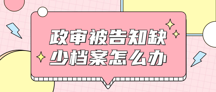 政审被告知缺少档案怎么办,怎么更快补办档案?