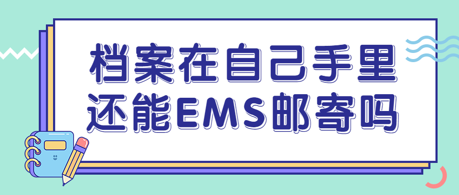 档案在自己手里好几年了怎么办,还能在学校办理EMS邮寄吗?