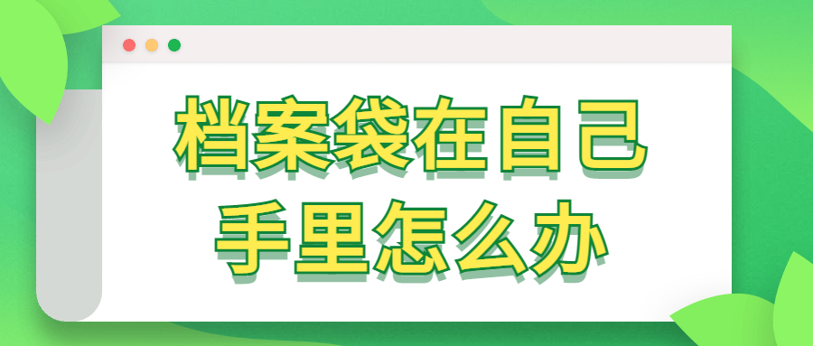档案袋在自己手里怎么办,档案袋在自己手里多长时间成死档?