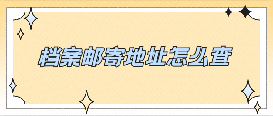档案邮寄地址怎么查,怎么知道档案邮寄地址是哪里?