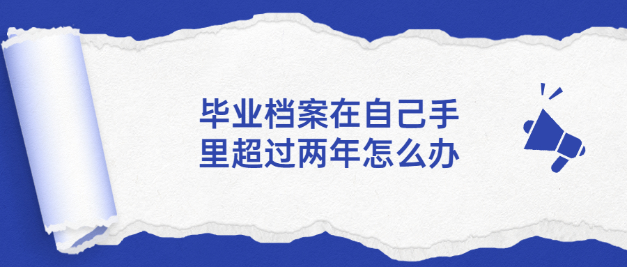 毕业档案在自己手里超过两年怎么办?