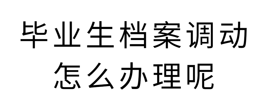 毕业生调档函怎么开,毕业生档案调动怎么办理?