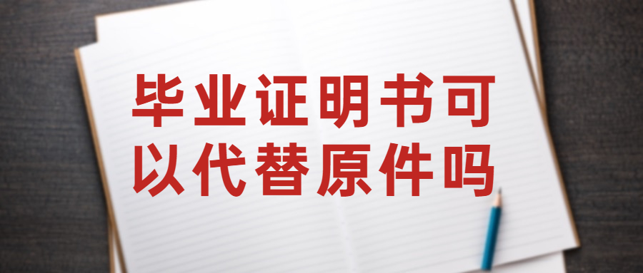 毕业证明书和毕业证具有同等效力吗,可以代替原件吗?