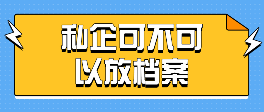在私企上班档案放在哪儿,私企可不可以放档案呢?