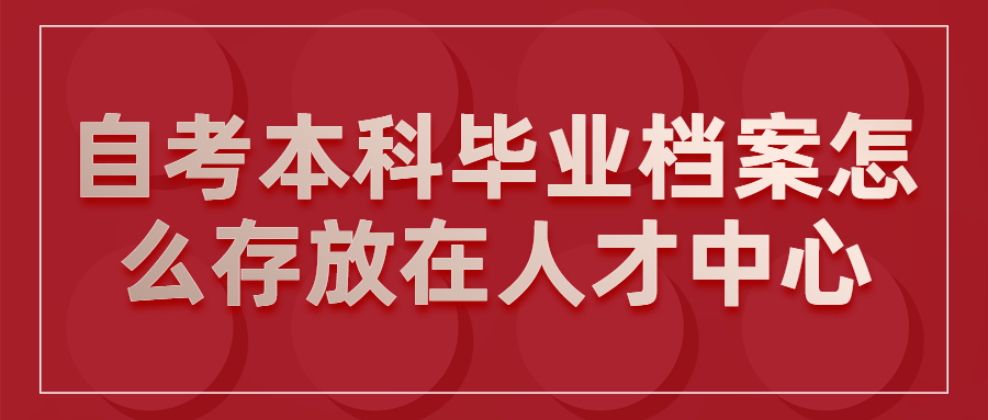 自考本科毕业档案怎么存放在人才中心?