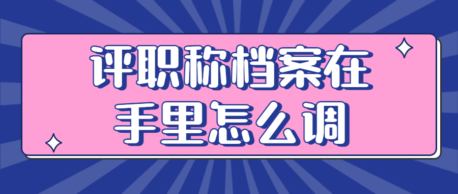 评职称档案是否需要调档,若是档案在手里怎么调?