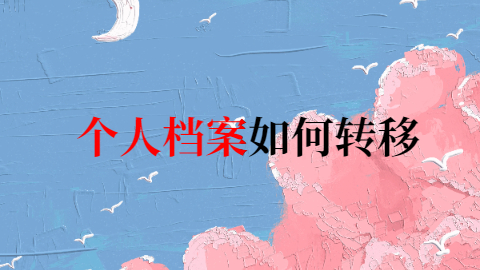 个人档案如何转移,档案是怎么转移到别的地方的?