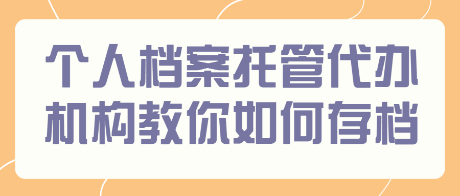 档案代办机构,个人档案托管代办机构教你如何存档