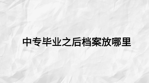 中专毕业之后档案放哪里,中专毕业的档案存放地是哪?