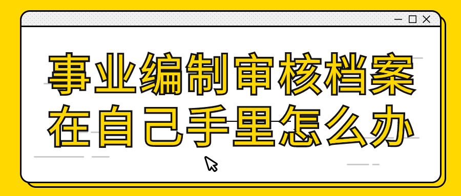 事业编制审核档案在自己手里怎么办,怎么交过去审核?