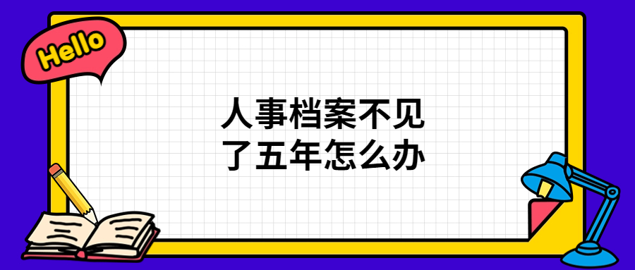 人事档案不见了五年怎么办,查询和补办全攻略!
