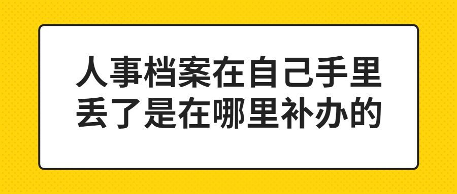 人事档案在自己手里丢了还可以补办吗,是在哪里补办呢?