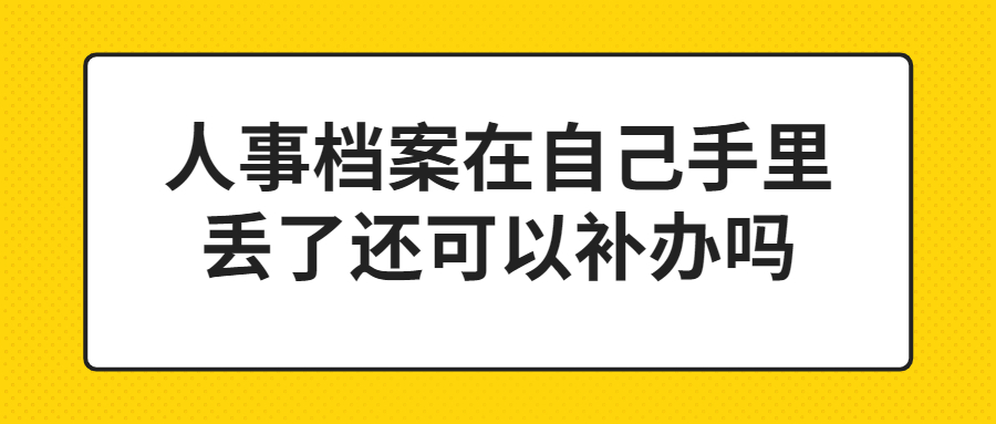 人事档案在自己手里丢了还可以补办吗,是在哪里补办呢?
