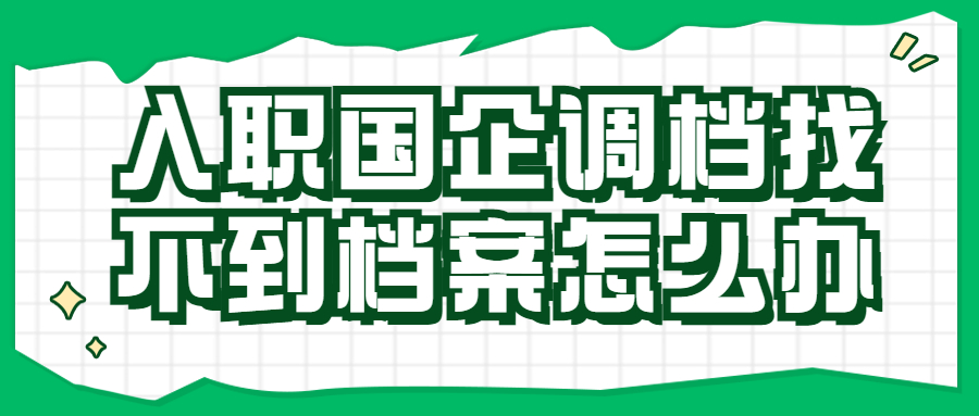 入职国企调档找不到档案怎么办,怎么重新补办呢?
