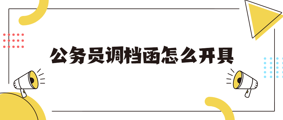 公务员调档函怎么开具,考上公务员调档怎么办理?